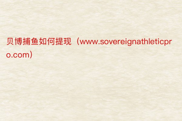 贝博捕鱼如何提现（www.sovereignathleticpro.com）