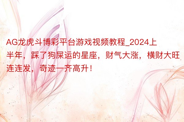 AG龙虎斗博彩平台游戏视频教程_2024上半年，踩了狗屎运的星座，财气大涨，横财大旺连连发，奇迹一齐高升！