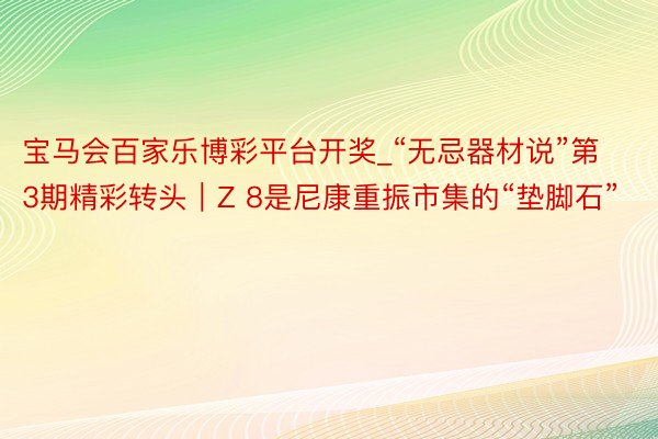 宝马会百家乐博彩平台开奖_“无忌器材说”第3期精彩转头｜Z 8是尼康重振市集的“垫脚石”