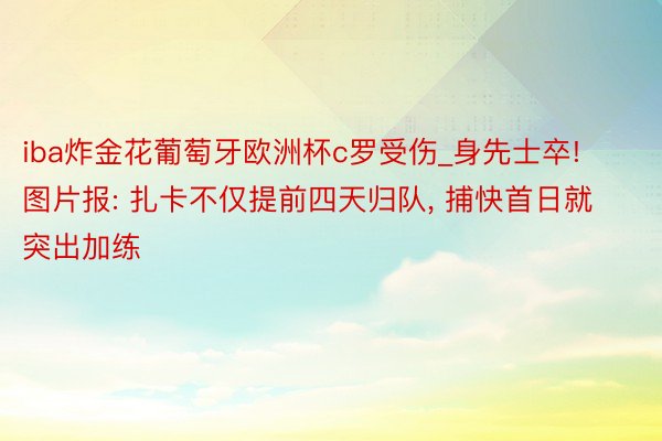 iba炸金花葡萄牙欧洲杯c罗受伤_身先士卒! 图片报: 扎卡不仅提前四天归队， 捕快首日就突出加练