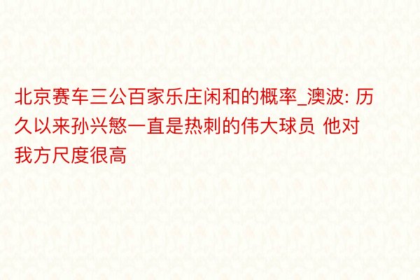 北京赛车三公百家乐庄闲和的概率_澳波: 历久以来孙兴慜一直是热刺的伟大球员 他对我方尺度很高