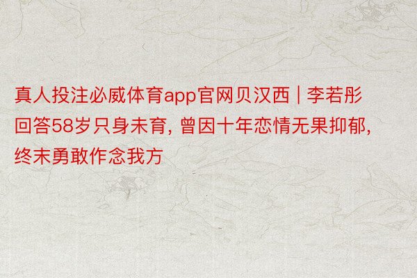 真人投注必威体育app官网贝汉西 | 李若彤回答58岁只身未育, 曾因十年恋情无果抑郁, 终末勇敢作念我方