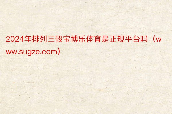 2024年排列三骰宝博乐体育是正规平台吗（www.sugze.com）