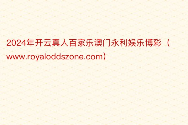 2024年开云真人百家乐澳门永利娱乐博彩（www.royaloddszone.com）