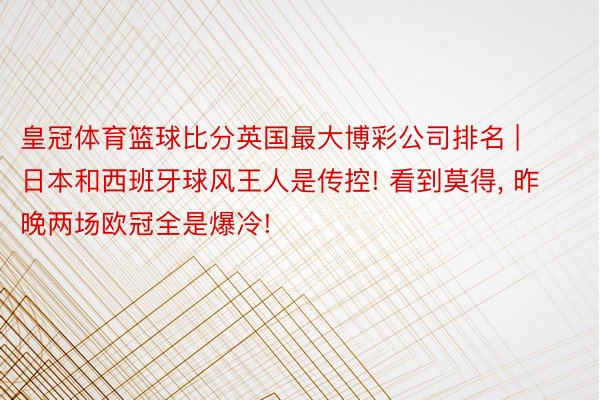 皇冠体育篮球比分英国最大博彩公司排名 | 日本和西班牙球风王人是传控! 看到莫得, 昨晚两场欧冠全是爆冷!