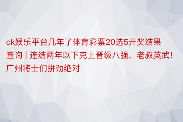 ck娱乐平台几年了体育彩票20选5开奖结果查询 | 连结两年以下克上晋级八强，老叔英武！广州将士们拼劲绝对