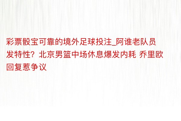 彩票骰宝可靠的境外足球投注_阿谁老队员发特性？北京男篮中场休息爆发内耗 乔里欧回复惹争议