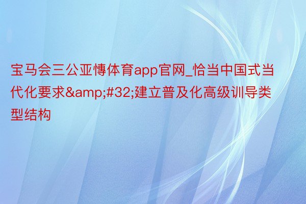 宝马会三公亚慱体育app官网_恰当中国式当代化要求&#32;建立普及化高级训导类型结构