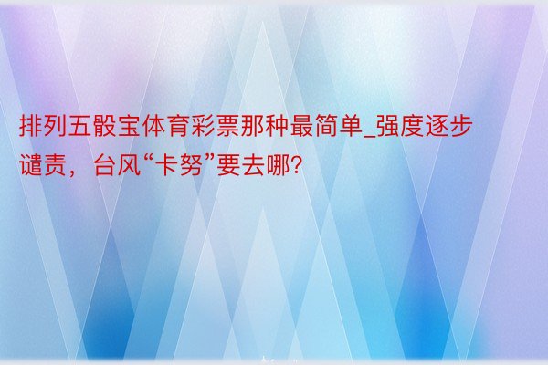 排列五骰宝体育彩票那种最简单_强度逐步谴责，台风“卡努”要去哪？