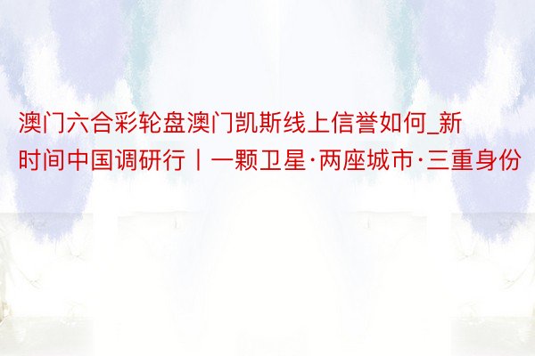 澳门六合彩轮盘澳门凯斯线上信誉如何_新时间中国调研行丨一颗卫星·两座城市·三重身份