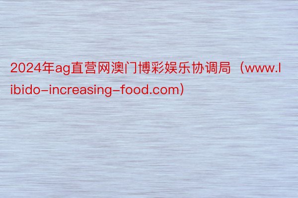 2024年ag直营网澳门博彩娱乐协调局（www.libido-increasing-food.com）