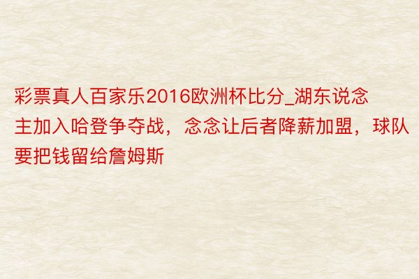 彩票真人百家乐2016欧洲杯比分_湖东说念主加入哈登争夺战，念念让后者降薪加盟，球队要把钱留给詹姆斯