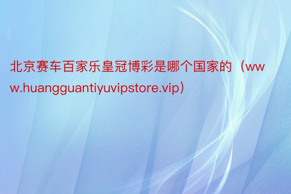 北京赛车百家乐皇冠博彩是哪个国家的（www.huangguantiyuvipstore.vip）