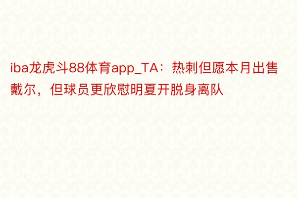 iba龙虎斗88体育app_TA：热刺但愿本月出售戴尔，但球员更欣慰明夏开脱身离队