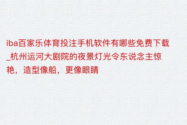 iba百家乐体育投注手机软件有哪些免费下载_杭州运河大剧院的夜景灯光令东说念主惊艳，造型像船，更像眼睛