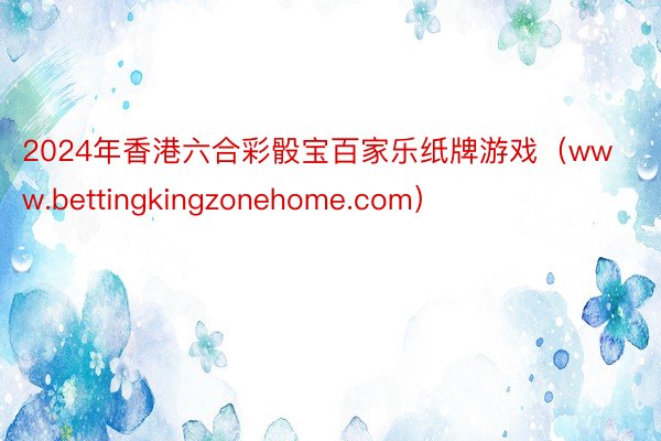 2024年香港六合彩骰宝百家乐纸牌游戏（www.bettingkingzonehome.com）