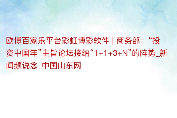 欧博百家乐平台彩虹博彩软件 | 商务部：“投资中国年”主旨论坛接纳“1+1+3+N”的阵势_新闻频说念_中国山东网