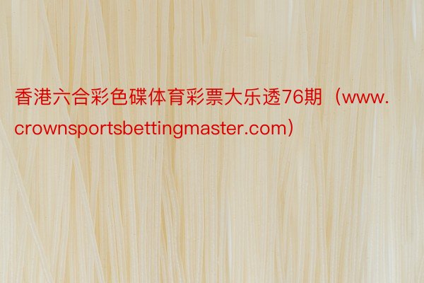 香港六合彩色碟体育彩票大乐透76期（www.crownsportsbettingmaster.com）