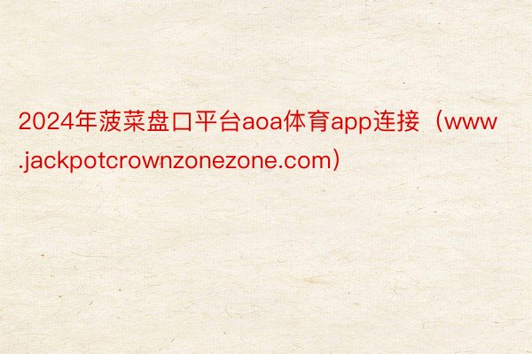 2024年菠菜盘口平台aoa体育app连接（www.jackpotcrownzonezone.com）