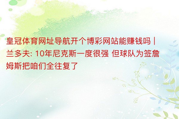 皇冠体育网址导航开个博彩网站能赚钱吗 | 兰多夫: 10年尼克斯一度很强 但球队为签詹姆斯把咱们全往复了