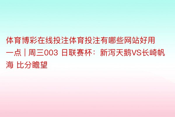 体育博彩在线投注体育投注有哪些网站好用一点 | 周三003 日联赛杯：新泻天鹅VS长崎帆海 比分瞻望