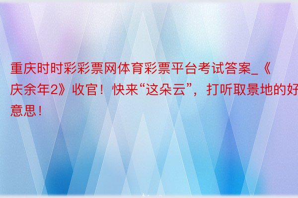 重庆时时彩彩票网体育彩票平台考试答案_《庆余年2》收官！快来“这朵云”，打听取景地的好意思！