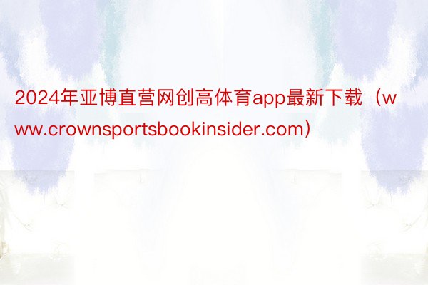 2024年亚博直营网创高体育app最新下载（www.crownsportsbookinsider.com）