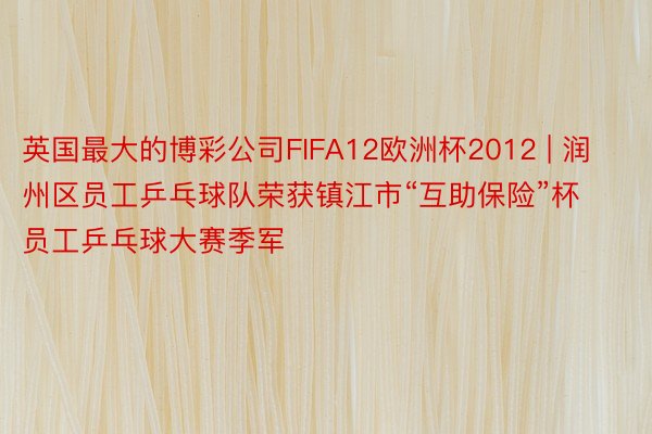 英国最大的博彩公司FIFA12欧洲杯2012 | 润州区员工乒乓球队荣获镇江市“互助保险”杯员工乒乓球大赛季军