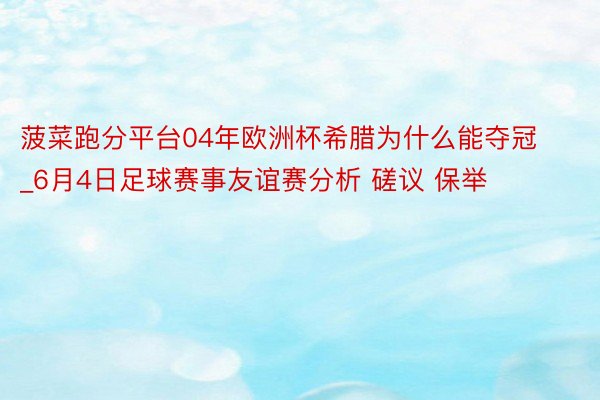 菠菜跑分平台04年欧洲杯希腊为什么能夺冠_6月4日足球赛事友谊赛分析 磋议 保举