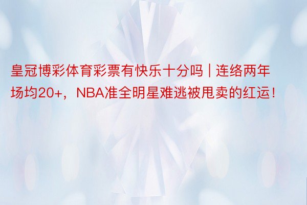 皇冠博彩体育彩票有快乐十分吗 | 连络两年场均20+，NBA准全明星难逃被甩卖的红运！