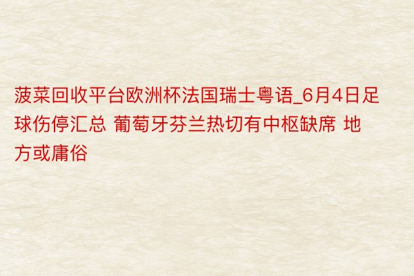 菠菜回收平台欧洲杯法国瑞士粤语_6月4日足球伤停汇总 葡萄牙芬兰热切有中枢缺席 地方或庸俗