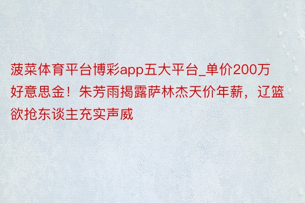 菠菜体育平台博彩app五大平台_单价200万好意思金！朱芳雨揭露萨林杰天价年薪，辽篮欲抢东谈主充实声威