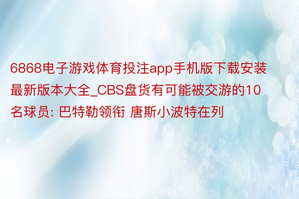 6868电子游戏体育投注app手机版下载安装最新版本大全_CBS盘货有可能被交游的10名球员: 巴特勒领衔 唐斯小波特在列