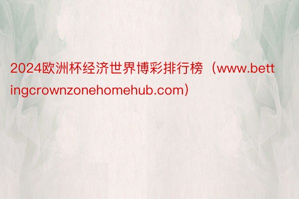 2024欧洲杯经济世界博彩排行榜（www.bettingcrownzonehomehub.com）