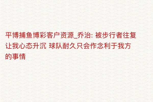 平博捕鱼博彩客户资源_乔治: 被步行者往复让我心态升沉 球队耐久只会作念利于我方的事情