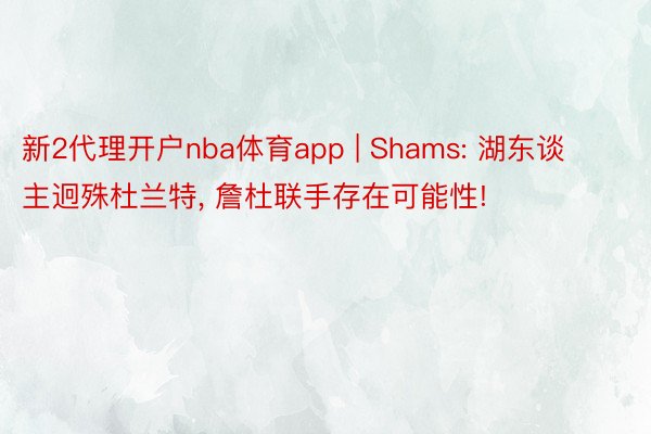 新2代理开户nba体育app | Shams: 湖东谈主迥殊杜兰特, 詹杜联手存在可能性!