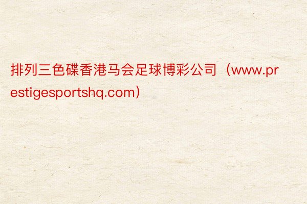 排列三色碟香港马会足球博彩公司（www.prestigesportshq.com）