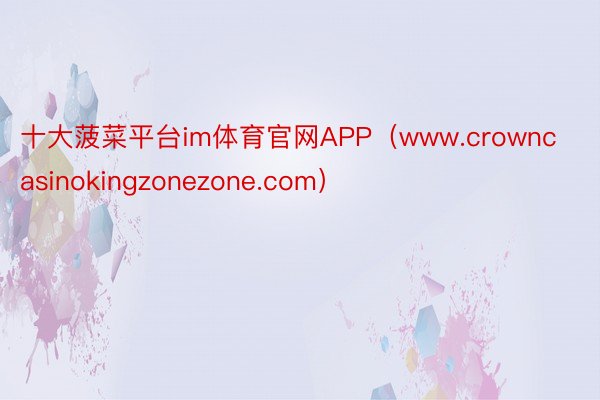 十大菠菜平台im体育官网APP（www.crowncasinokingzonezone.com）