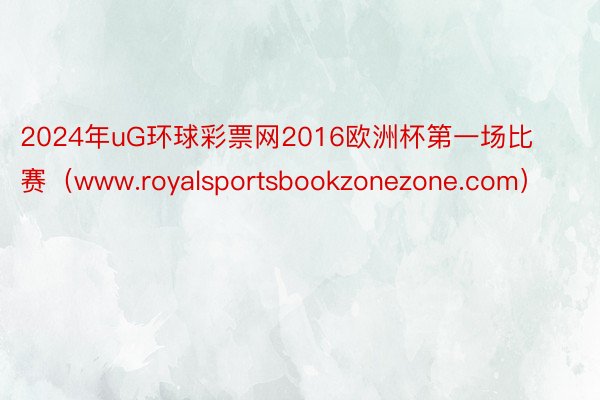 2024年uG环球彩票网2016欧洲杯第一场比赛（www.royalsportsbookzonezone.com）