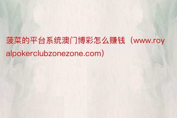 菠菜的平台系统澳门博彩怎么赚钱（www.royalpokerclubzonezone.com）