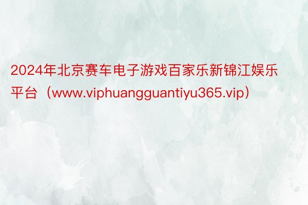 2024年北京赛车电子游戏百家乐新锦江娱乐平台（www.viphuangguantiyu365.vip）