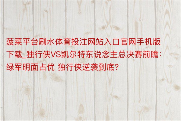 菠菜平台刷水体育投注网站入口官网手机版下载_独行侠VS凯尔特东说念主总决赛前瞻：绿军明面占优 独行侠逆袭到底？