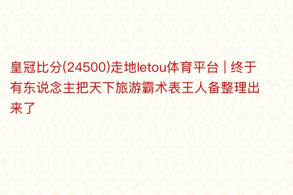 皇冠比分(24500)走地letou体育平台 | 终于有东说念主把天下旅游霸术表王人备整理出来了