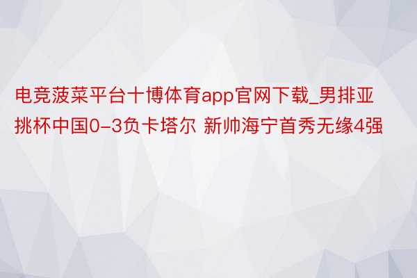 电竞菠菜平台十博体育app官网下载_男排亚挑杯中国0-3负卡塔尔 新帅海宁首秀无缘4强