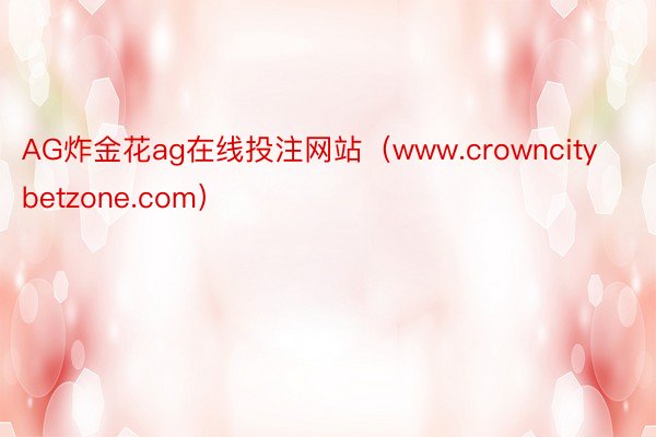 AG炸金花ag在线投注网站（www.crowncitybetzone.com）