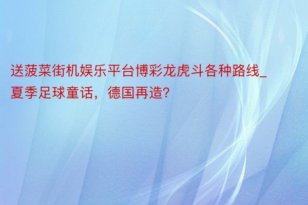 送菠菜街机娱乐平台博彩龙虎斗各种路线_夏季足球童话，德国再造？