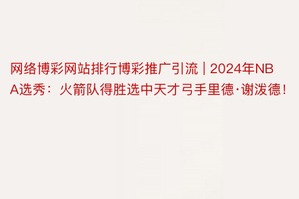 网络博彩网站排行博彩推广引流 | 2024年NBA选秀：火箭队得胜选中天才弓手里德·谢泼德！