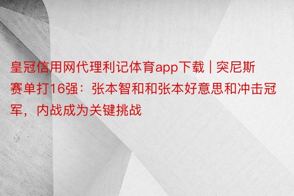 皇冠信用网代理利记体育app下载 | 突尼斯赛单打16强：张本智和和张本好意思和冲击冠军，内战成为关键挑战