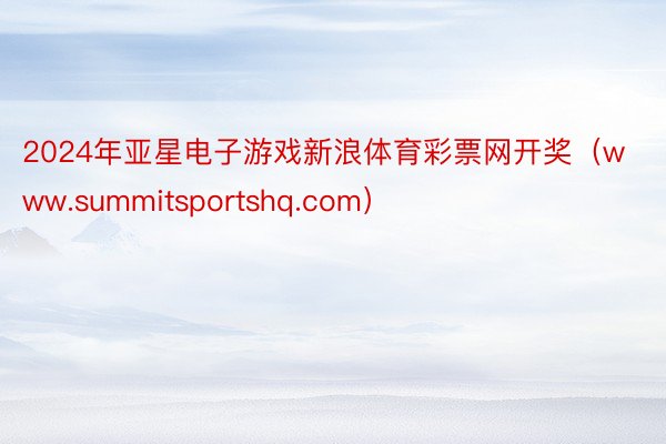 2024年亚星电子游戏新浪体育彩票网开奖（www.summitsportshq.com）