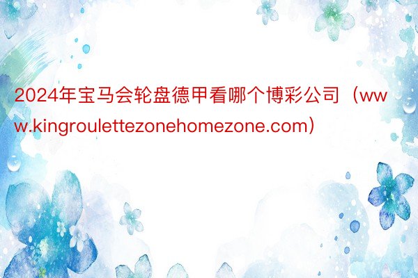 2024年宝马会轮盘德甲看哪个博彩公司（www.kingroulettezonehomezone.com）